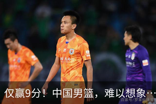仅赢9分！中国男篮，难以想象……